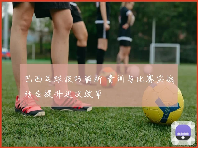 巴西足球技巧解析 青训与比赛实战结合提升进攻效率