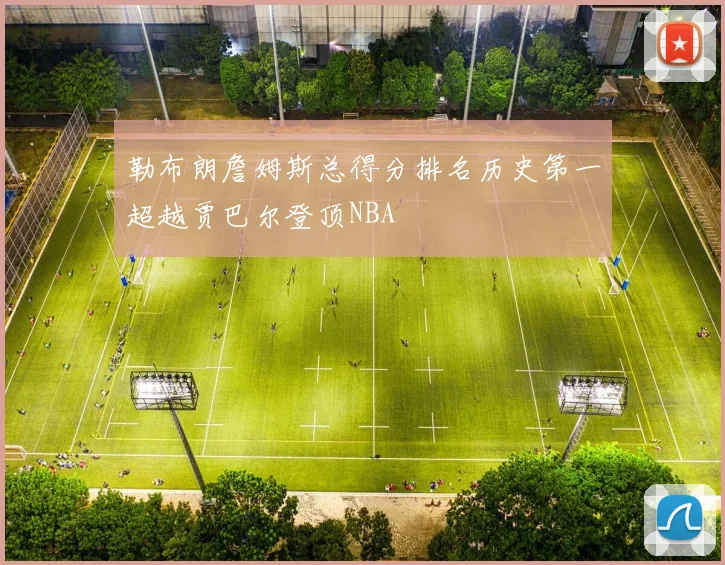 勒布朗詹姆斯总得分排名历史第一超越贾巴尔登顶NBA