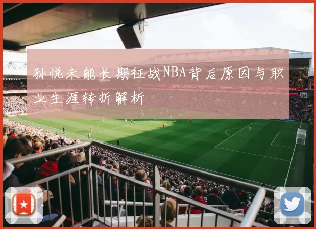 孙悦未能长期征战NBA背后原因与职业生涯转折解析