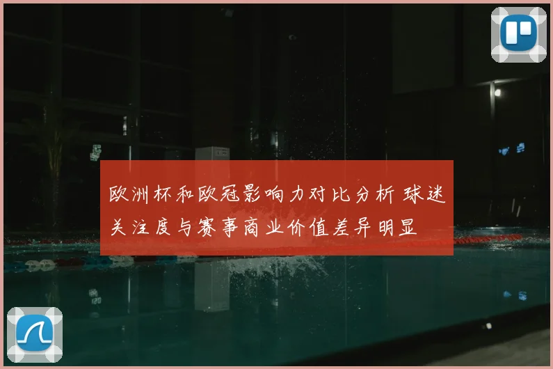 欧洲杯和欧冠影响力对比分析 球迷关注度与赛事商业价值差异明显