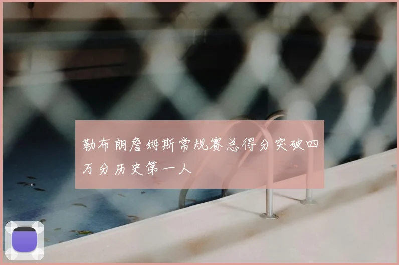 勒布朗詹姆斯常规赛总得分突破四万分历史第一人