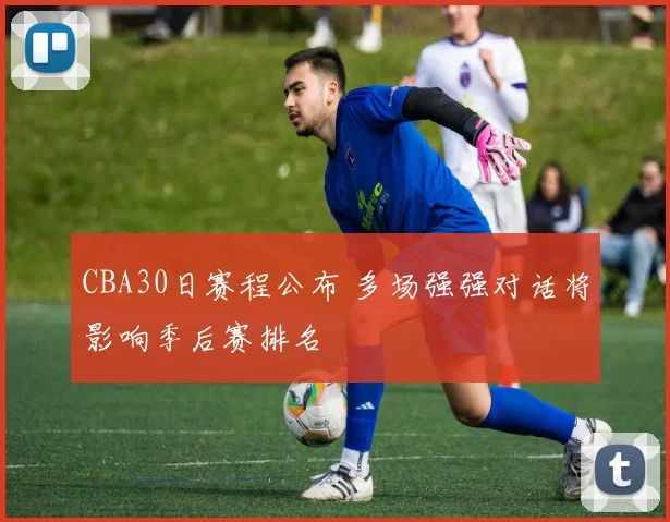 CBA30日赛程公布 多场强强对话将影响季后赛排名