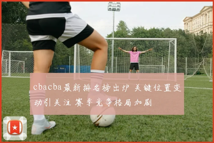 cbacba最新排名榜出炉 关键位置变动引关注 赛季竞争格局加剧