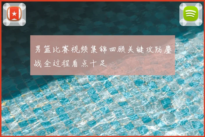男篮比赛视频集锦回顾关键攻防鏖战全过程看点十足