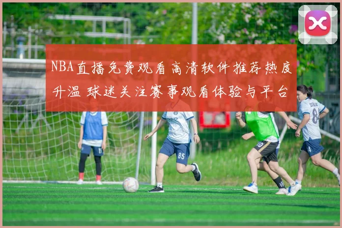 NBA直播免费观看高清软件推荐热度升温 球迷关注赛事观看体验与平台稳定性