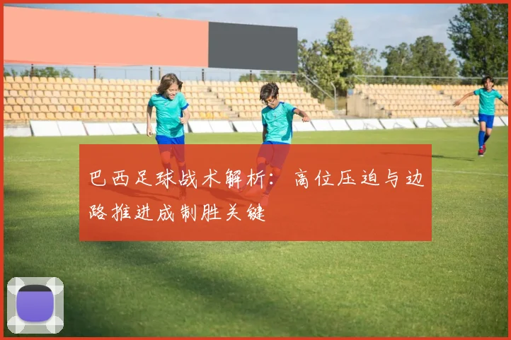 巴西足球战术解析：高位压迫与边路推进成制胜关键