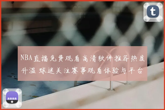 NBA直播免费观看高清软件推荐热度升温 球迷关注赛事观看体验与平台稳定性