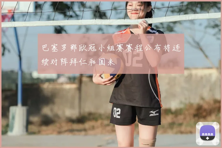 巴塞罗那欧冠小组赛赛程公布将连续对阵拜仁和国米