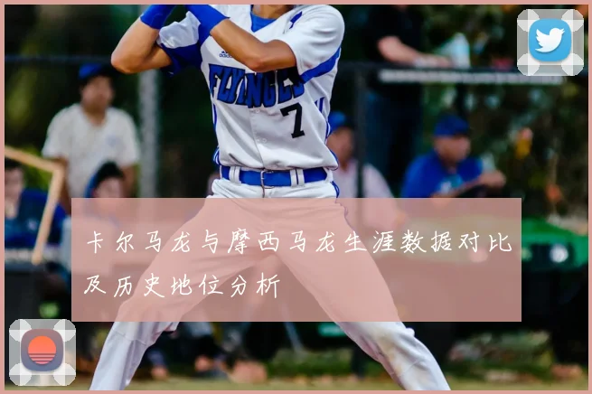 卡尔马龙与摩西马龙生涯数据对比及历史地位分析