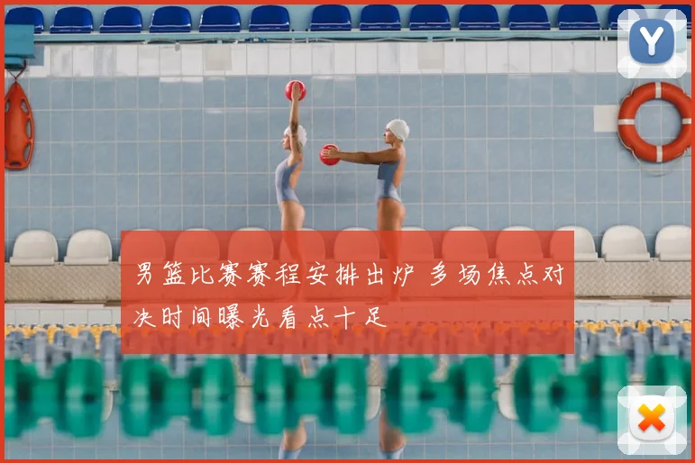 男篮比赛赛程安排出炉 多场焦点对决时间曝光看点十足