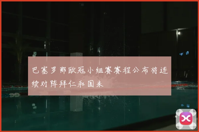 巴塞罗那欧冠小组赛赛程公布将连续对阵拜仁和国米