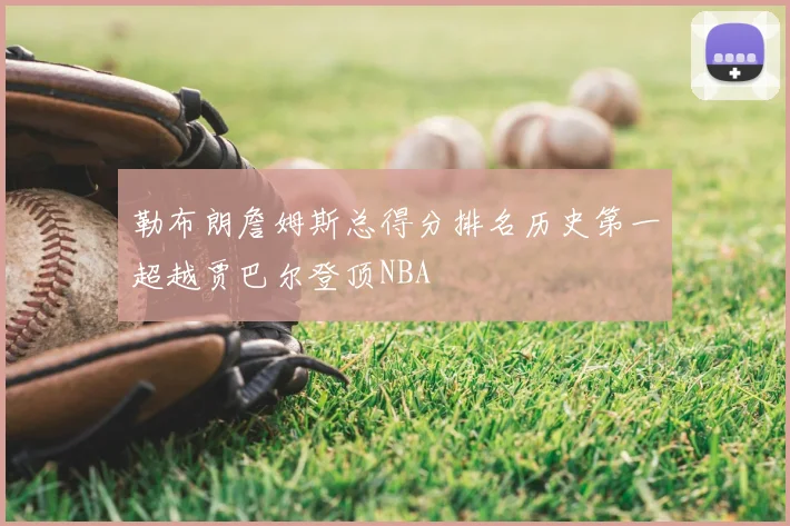 勒布朗詹姆斯总得分排名历史第一超越贾巴尔登顶NBA
