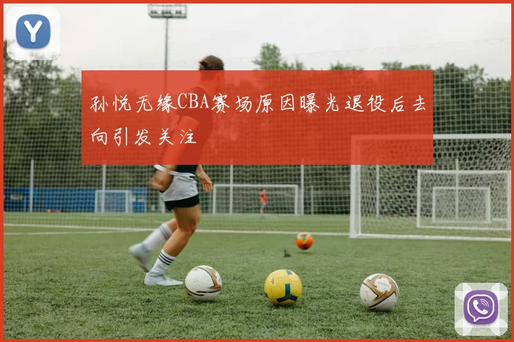 孙悦无缘CBA赛场原因曝光退役后去向引发关注