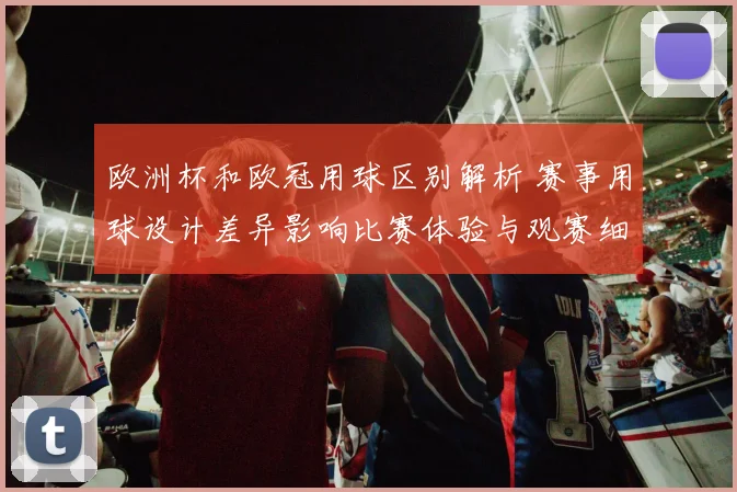 欧洲杯和欧冠用球区别解析 赛事用球设计差异影响比赛体验与观赛细节