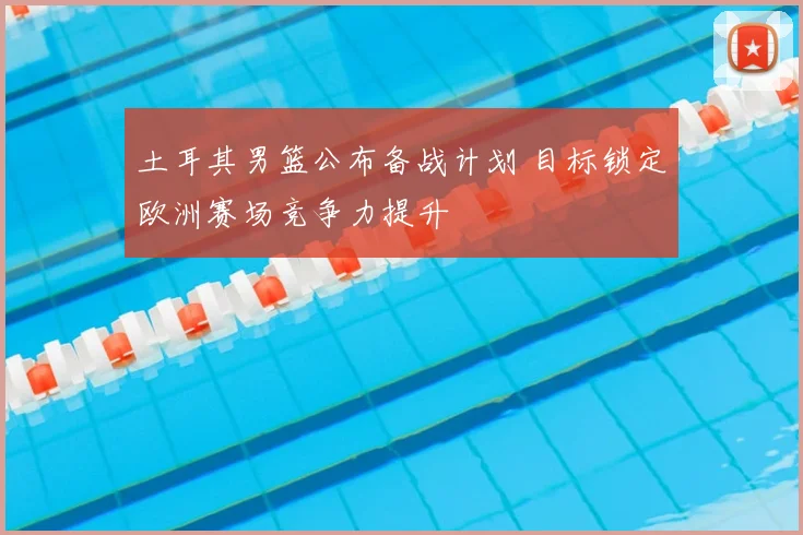 土耳其男篮公布备战计划 目标锁定欧洲赛场竞争力提升