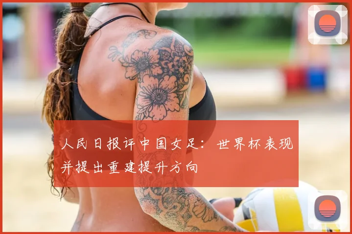 人民日报评中国女足：世界杯表现并提出重建提升方向