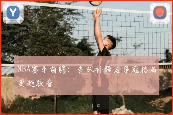 NBA赛季前瞻：多队补强后争冠格局更趋胶着