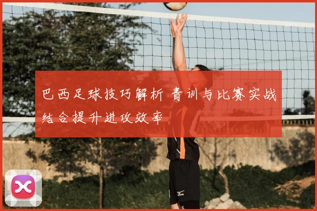 巴西足球技巧解析 青训与比赛实战结合提升进攻效率