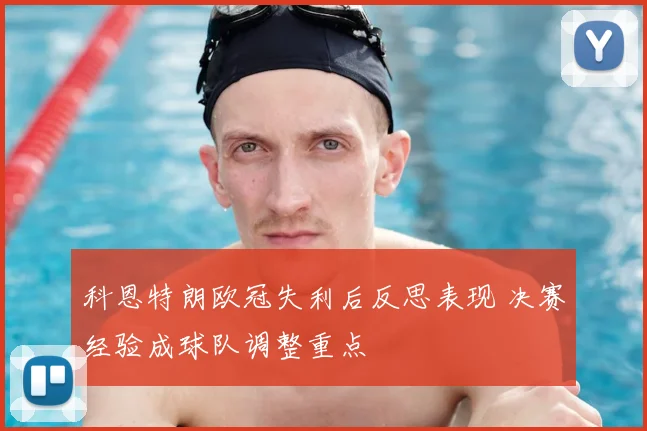 科恩特朗欧冠失利后反思表现 决赛经验成球队调整重点