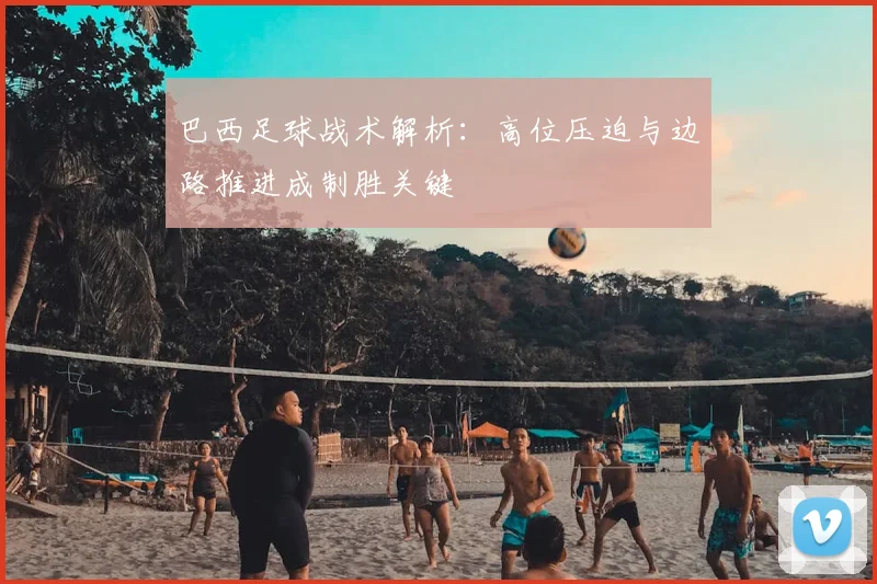 巴西足球战术解析：高位压迫与边路推进成制胜关键