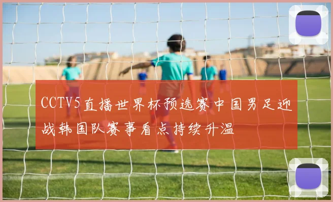 CCTV5直播世界杯预选赛中国男足迎战韩国队赛事看点持续升温