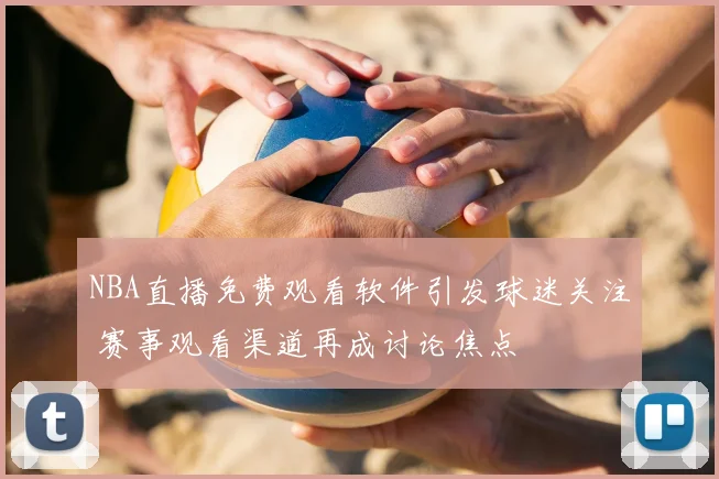 NBA直播免费观看软件引发球迷关注 赛事观看渠道再成讨论焦点