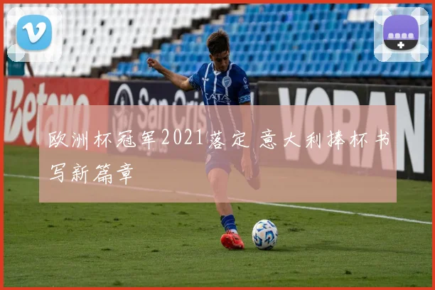 欧洲杯冠军2021落定 意大利捧杯书写新篇章