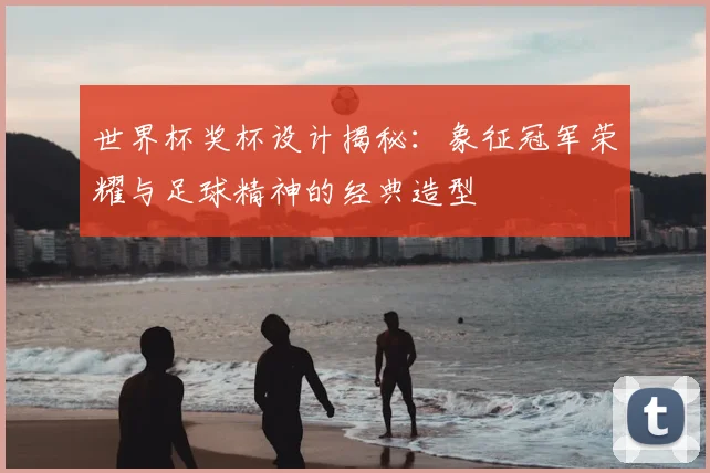 世界杯奖杯设计揭秘：象征冠军荣耀与足球精神的经典造型