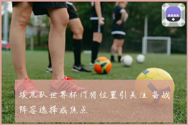 埃及队世界杯门将位置引关注 备战阵容选择成焦点