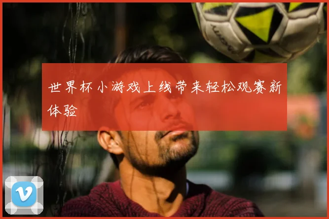 世界杯小游戏上线带来轻松观赛新体验
