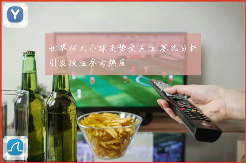 世界杯大小球走势受关注 赛况分析引发投注参考热度