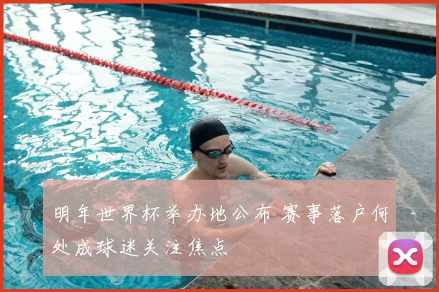 明年世界杯举办地公布 赛事落户何处成球迷关注焦点