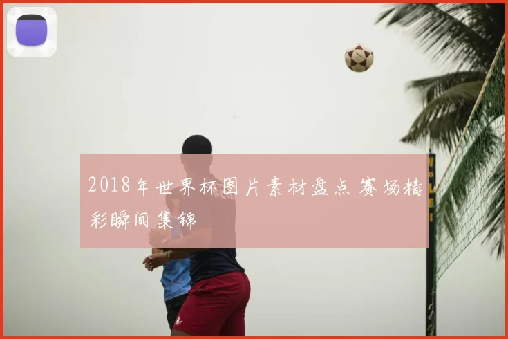 2018年世界杯图片素材盘点 赛场精彩瞬间集锦