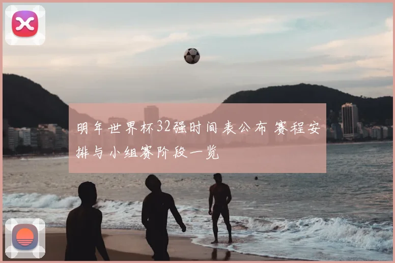 明年世界杯32强时间表公布 赛程安排与小组赛阶段一览