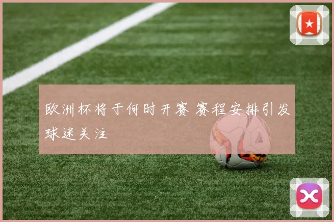 欧洲杯将于何时开赛 赛程安排引发球迷关注