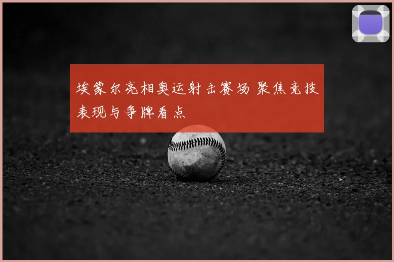 埃蒙尔亮相奥运射击赛场 聚焦竞技表现与争牌看点