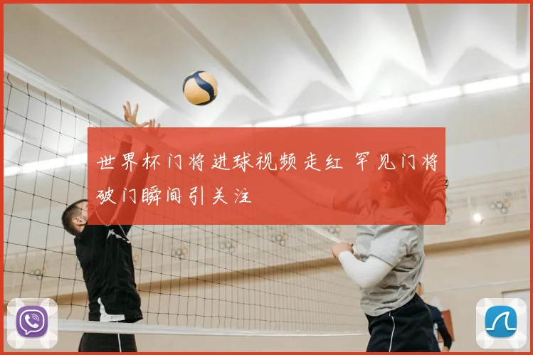 世界杯门将进球视频走红 罕见门将破门瞬间引关注