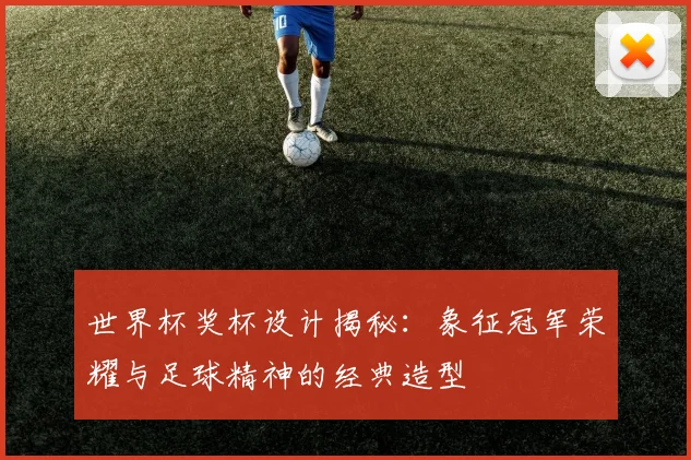 世界杯奖杯设计揭秘：象征冠军荣耀与足球精神的经典造型